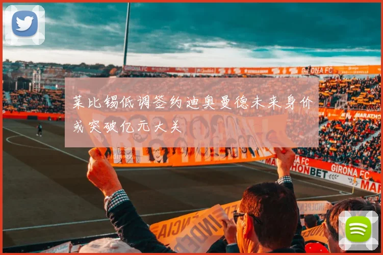 莱比锡低调签约迪奥曼德未来身价或突破亿元大关