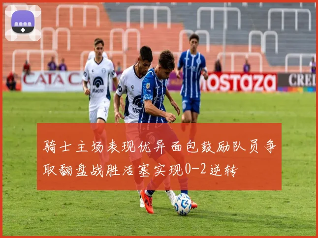 骑士主场表现优异面包鼓励队员争取翻盘战胜活塞实现0-2逆转