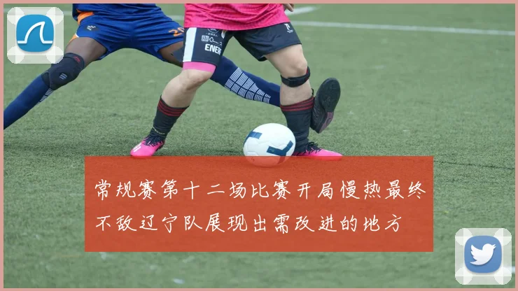 常规赛第十二场比赛开局慢热最终不敌辽宁队展现出需改进的地方