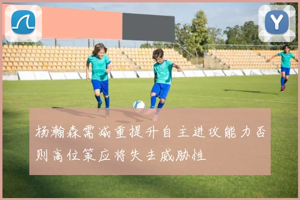 杨瀚森需减重提升自主进攻能力否则高位策应将失去威胁性