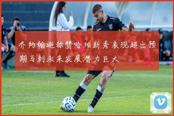 乔约翰逊称赞哈珀新秀表现超出预期马刺未来发展潜力巨大