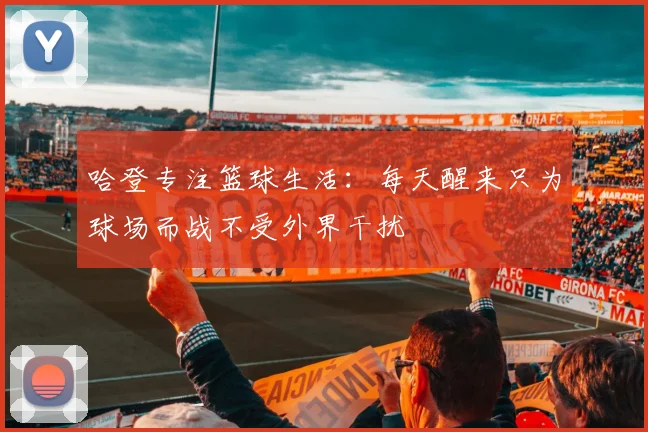 哈登专注篮球生活：每天醒来只为球场而战不受外界干扰