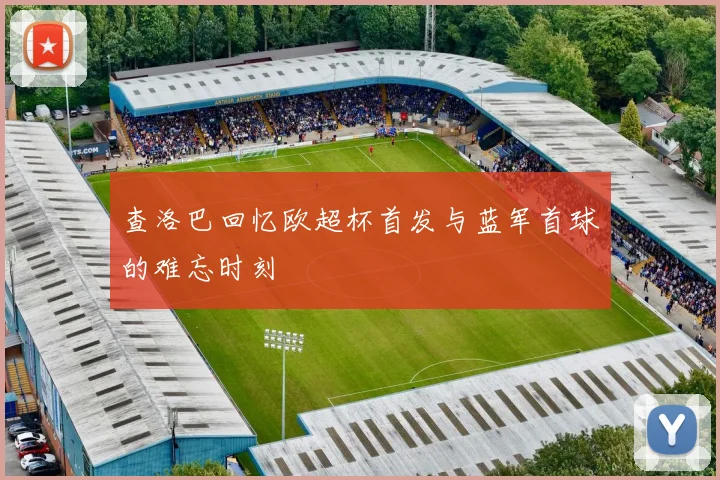 查洛巴回忆欧超杯首发与蓝军首球的难忘时刻