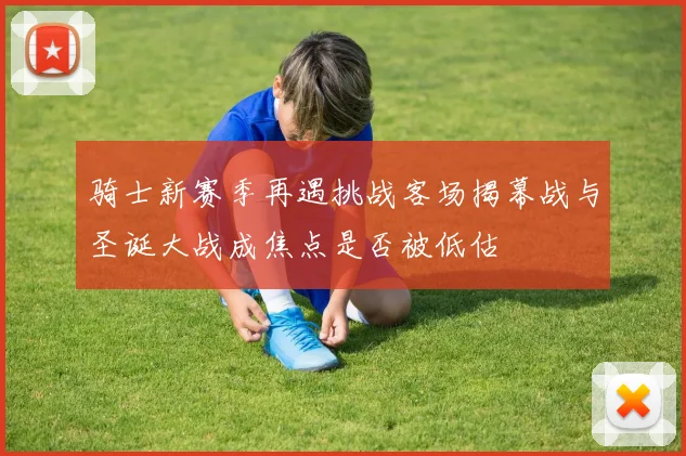 骑士新赛季再遇挑战客场揭幕战与圣诞大战成焦点是否被低估