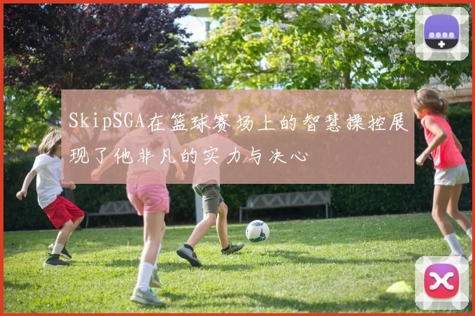 SkipSGA在篮球赛场上的智慧操控展现了他非凡的实力与决心