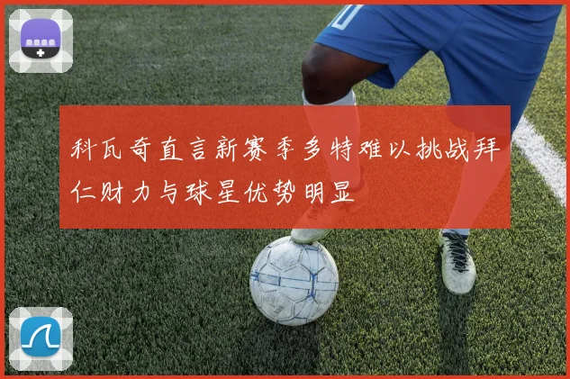 科瓦奇直言新赛季多特难以挑战拜仁财力与球星优势明显