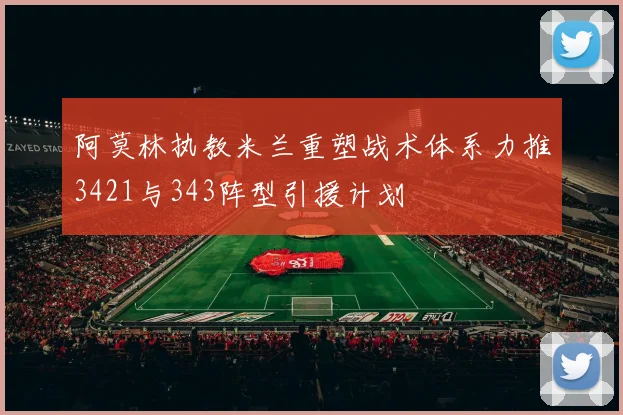 阿莫林执教米兰重塑战术体系力推3421与343阵型引援计划