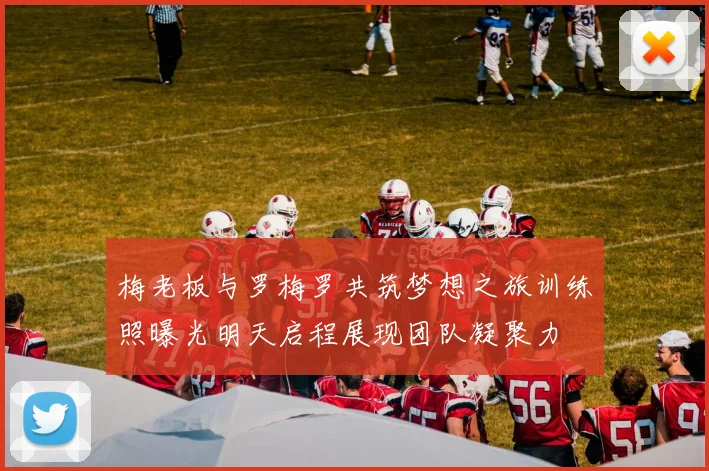 梅老板与罗梅罗共筑梦想之旅训练照曝光明天启程展现团队凝聚力
