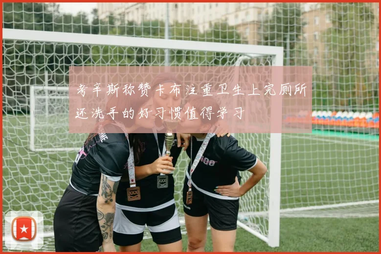 考辛斯称赞卡布注重卫生上完厕所还洗手的好习惯值得学习
