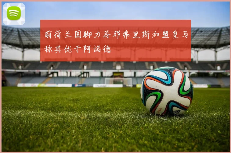 前荷兰国脚力荐邓弗里斯加盟皇马称其优于阿诺德