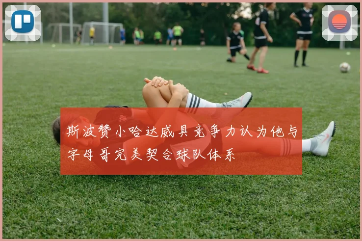 斯波赞小哈达威具竞争力认为他与字母哥完美契合球队体系