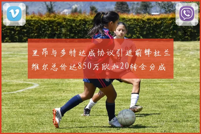 里昂与多特达成协议引进前锋杜兰维尔总价达850万欧加20转会分成