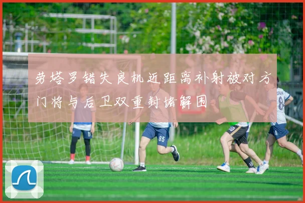 劳塔罗错失良机近距离补射被对方门将与后卫双重封堵解围