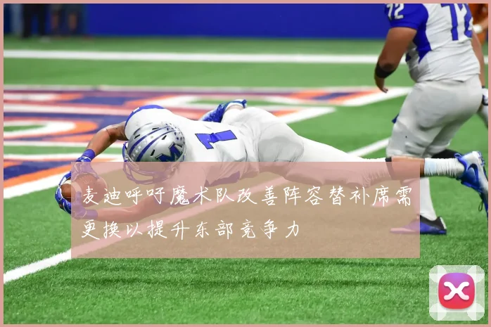 麦迪呼吁魔术队改善阵容替补席需更换以提升东部竞争力
