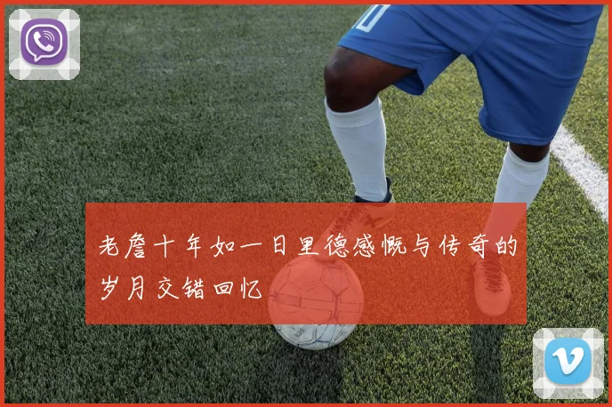 老詹十年如一日里德感慨与传奇的岁月交错回忆