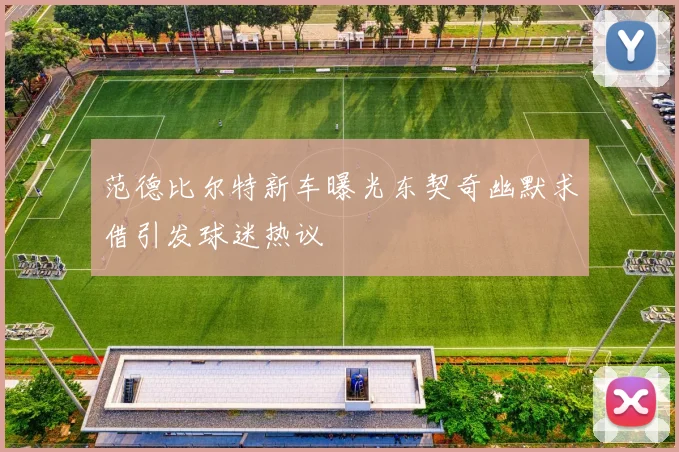范德比尔特新车曝光东契奇幽默求借引发球迷热议