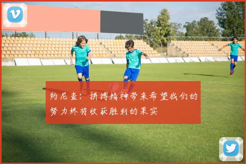约尼查：拼搏精神带来希望我们的努力终将收获胜利的果实