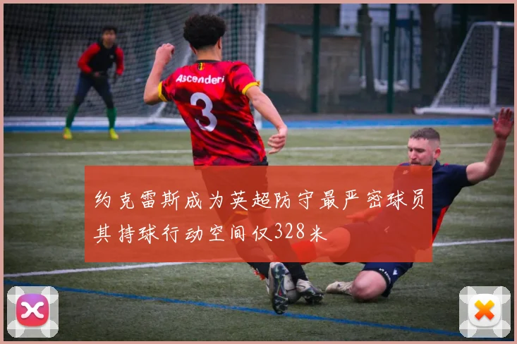 约克雷斯成为英超防守最严密球员其持球行动空间仅328米