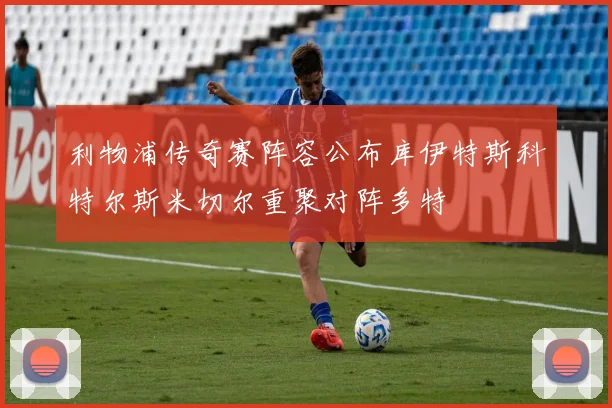 利物浦传奇赛阵容公布库伊特斯科特尔斯米切尔重聚对阵多特