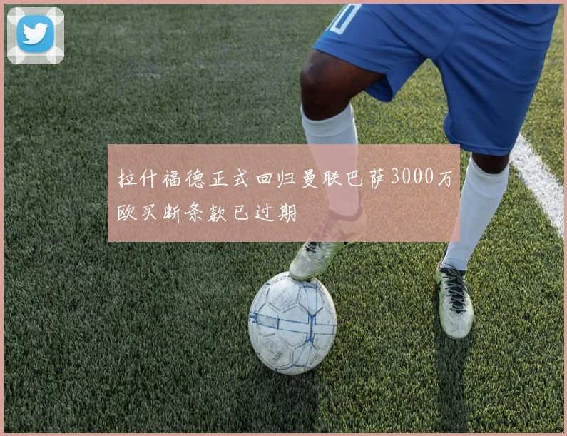 拉什福德正式回归曼联巴萨3000万欧买断条款已过期