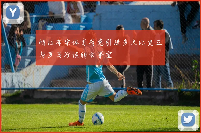 特拉布宗体育有意引进多夫比克正与罗马洽谈转会事宜