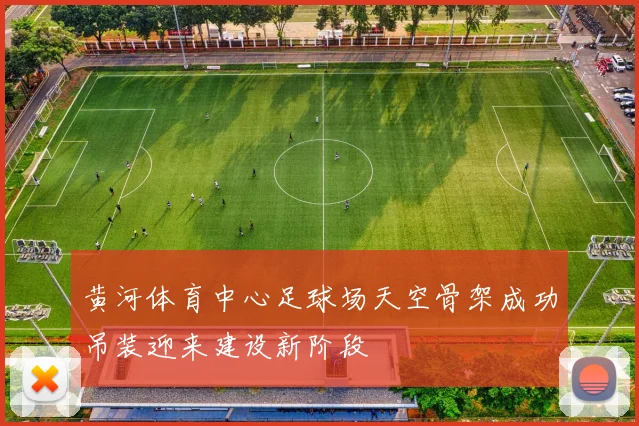黄河体育中心足球场天空骨架成功吊装迎来建设新阶段