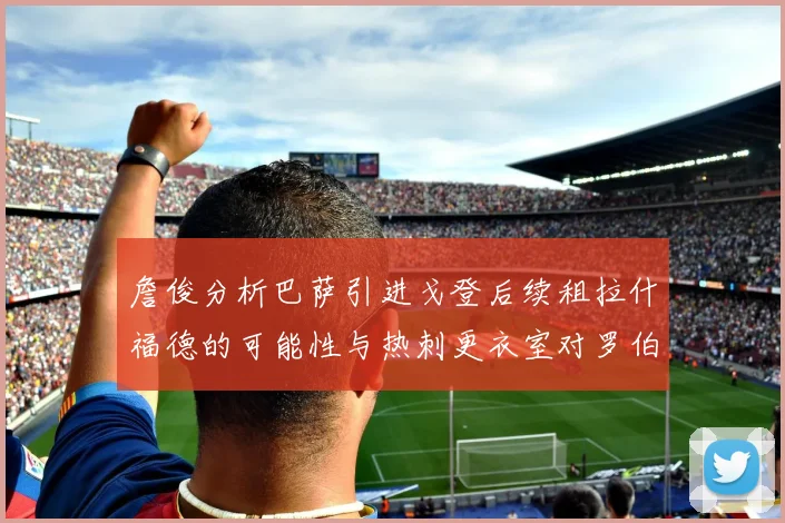 詹俊分析巴萨引进戈登后续租拉什福德的可能性与热刺更衣室对罗伯逊的需求