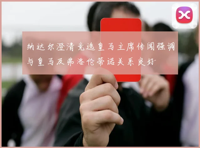 纳达尔澄清竞选皇马主席传闻强调与皇马及弗洛伦蒂诺关系良好