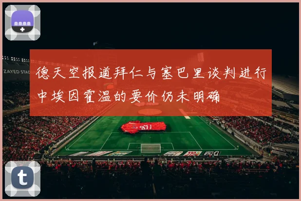 德天空报道拜仁与塞巴里谈判进行中埃因霍温的要价仍未明确