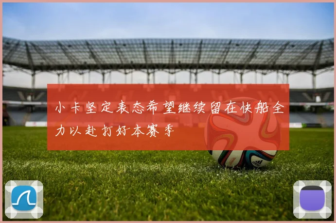 小卡坚定表态希望继续留在快船全力以赴打好本赛季