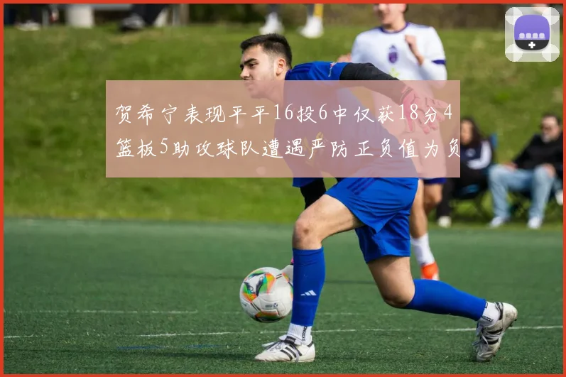 贺希宁表现平平16投6中仅获18分4篮板5助攻球队遭遇严防正负值为负7