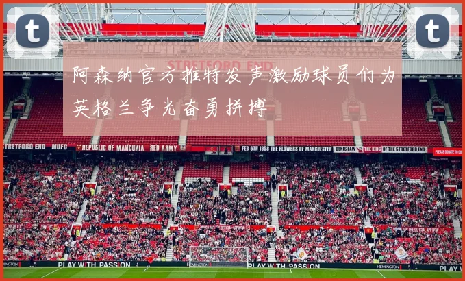 阿森纳官方推特发声激励球员们为英格兰争光奋勇拼搏
