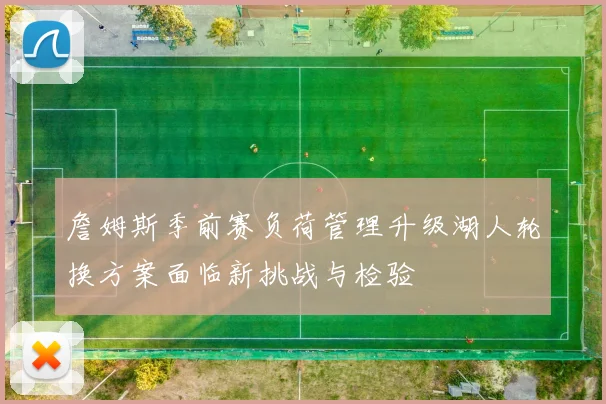 詹姆斯季前赛负荷管理升级湖人轮换方案面临新挑战与检验